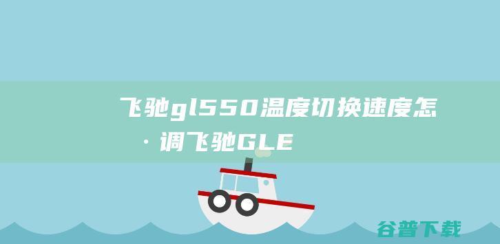 飞驰gl550温度切换速度怎样调 (飞驰GLE)